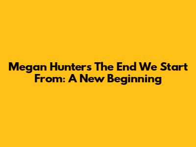 Megan Hunter's 'The End We Start From': A New Beginning