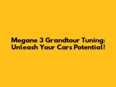 Megane 3 Grandtour Tuning: Unleash Your Car's Potential!
