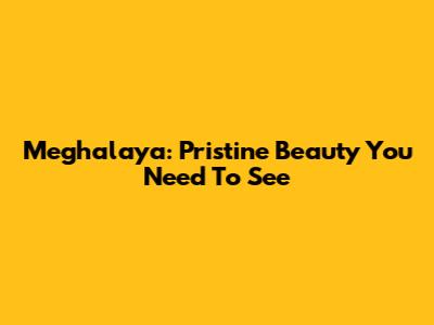 Meghalaya: Pristine Beauty You Need To See