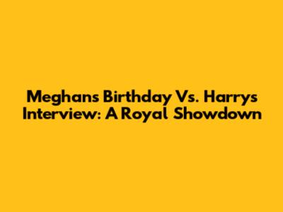 Meghan's Birthday Vs. Harry's Interview: A Royal Showdown