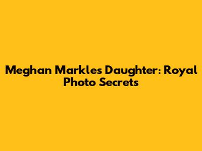 Meghan Markle's Daughter: Royal Photo Secrets