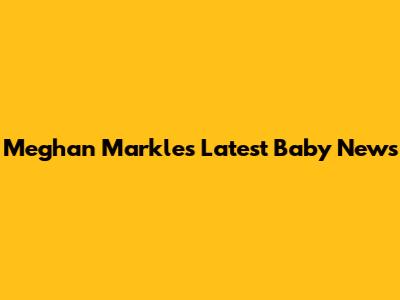Meghan Markle's Latest Baby News