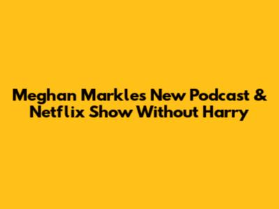 Meghan Markle's New Podcast & Netflix Show Without Harry