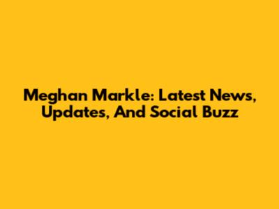 Meghan Markle: Latest News, Updates, And Social Buzz