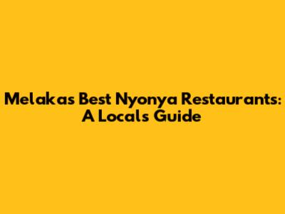 Melaka's Best Nyonya Restaurants: A Local's Guide