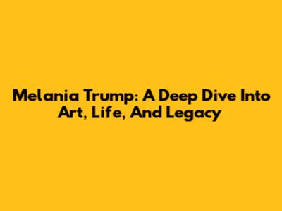 Melania Trump: A Deep Dive Into Art, Life, And Legacy