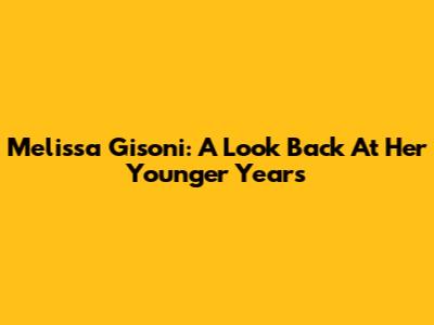 Melissa Gisoni: A Look Back At Her Younger Years