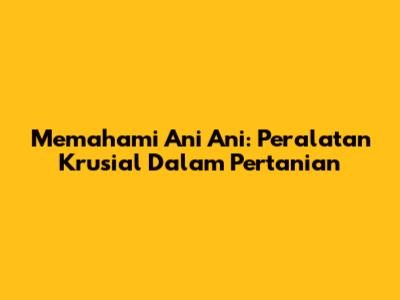Memahami 'Ani Ani': Peralatan Krusial Dalam Pertanian