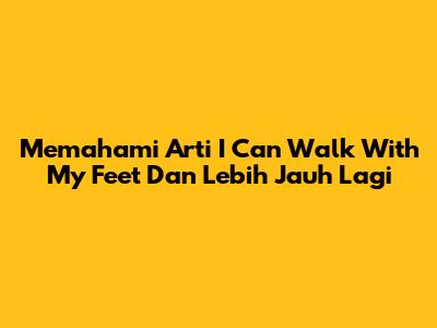Memahami Arti 'I Can Walk With My Feet' Dan Lebih Jauh Lagi
