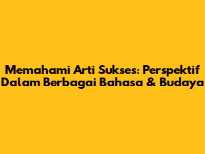 Memahami Arti Sukses: Perspektif Dalam Berbagai Bahasa & Budaya