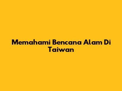 Memahami Bencana Alam Di Taiwan