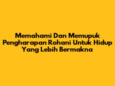 Memahami Dan Memupuk Pengharapan Rohani Untuk Hidup Yang Lebih Bermakna