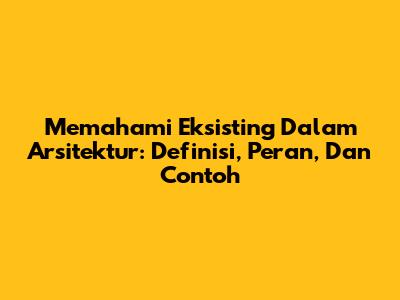 Memahami Eksisting Dalam Arsitektur: Definisi, Peran, Dan Contoh