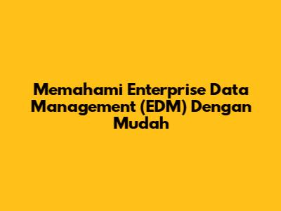 Memahami Enterprise Data Management (EDM) Dengan Mudah