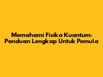 Memahami Fisika Kuantum: Panduan Lengkap Untuk Pemula