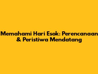 Memahami Hari Esok: Perencanaan & Peristiwa Mendatang