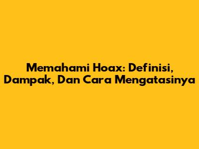 Memahami Hoax: Definisi, Dampak, Dan Cara Mengatasinya