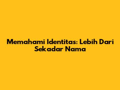 Memahami Identitas: Lebih Dari Sekadar Nama
