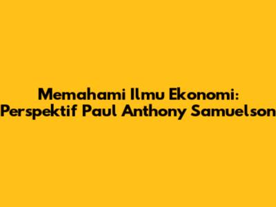 Memahami Ilmu Ekonomi: Perspektif Paul Anthony Samuelson