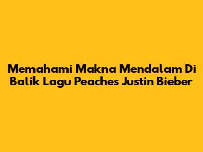 Memahami Makna Mendalam Di Balik Lagu Peaches Justin Bieber