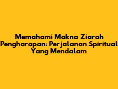 Memahami Makna Ziarah Pengharapan: Perjalanan Spiritual Yang Mendalam