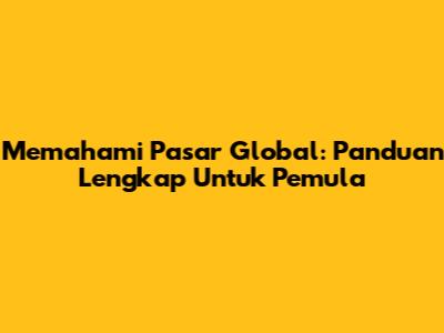 Memahami Pasar Global: Panduan Lengkap Untuk Pemula