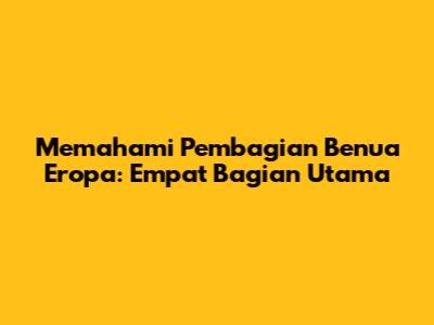 Memahami Pembagian Benua Eropa: Empat Bagian Utama