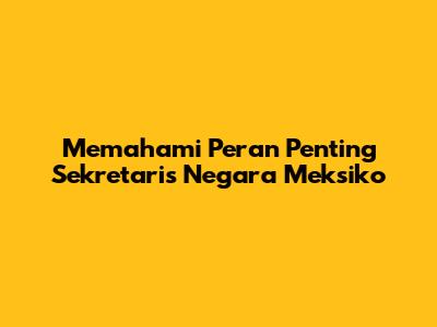 Memahami Peran Penting Sekretaris Negara Meksiko