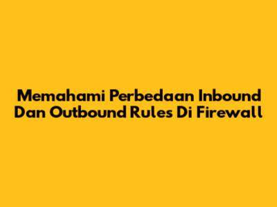 Memahami Perbedaan Inbound Dan Outbound Rules Di Firewall