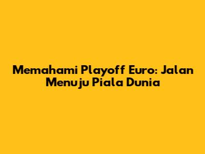 Memahami Playoff Euro: Jalan Menuju Piala Dunia