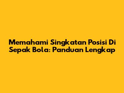Memahami Singkatan Posisi Di Sepak Bola: Panduan Lengkap