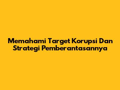 Memahami Target Korupsi Dan Strategi Pemberantasannya