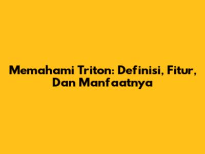 Memahami Triton: Definisi, Fitur, Dan Manfaatnya