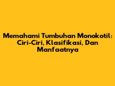 Memahami Tumbuhan Monokotil: Ciri-Ciri, Klasifikasi, Dan Manfaatnya
