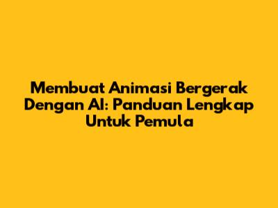 Membuat Animasi Bergerak Dengan AI: Panduan Lengkap Untuk Pemula