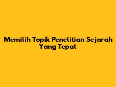 Memilih Topik Penelitian Sejarah Yang Tepat