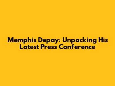 Memphis Depay: Unpacking His Latest Press Conference
