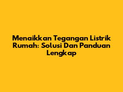 Menaikkan Tegangan Listrik Rumah: Solusi Dan Panduan Lengkap