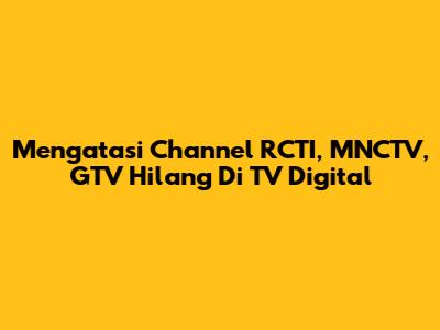 Mengatasi Channel RCTI, MNCTV, GTV Hilang Di TV Digital