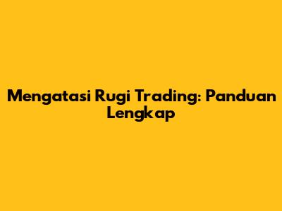 Mengatasi Rugi Trading: Panduan Lengkap