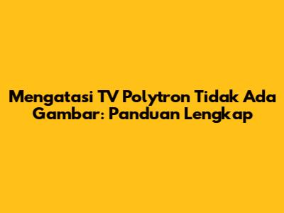 Mengatasi TV Polytron Tidak Ada Gambar: Panduan Lengkap