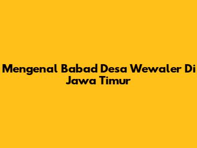 Mengenal Babad Desa Wewaler Di Jawa Timur