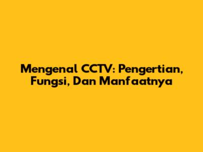 Mengenal CCTV: Pengertian, Fungsi, Dan Manfaatnya