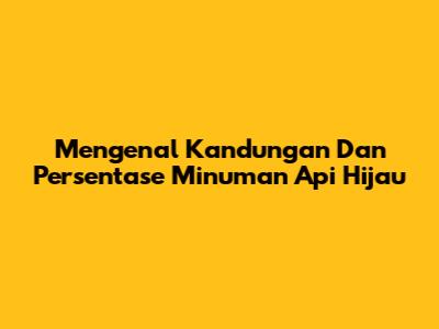 Mengenal Kandungan Dan Persentase Minuman Api Hijau