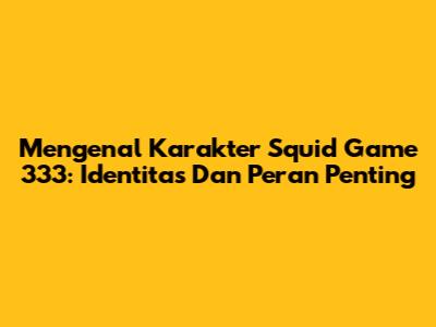 Mengenal Karakter Squid Game 333: Identitas Dan Peran Penting