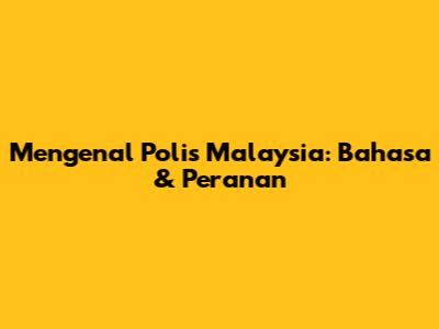 Mengenal Polis Malaysia: Bahasa & Peranan