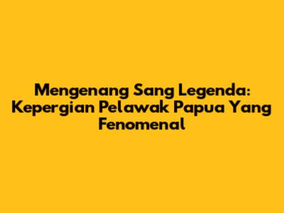 Mengenang Sang Legenda: Kepergian Pelawak Papua Yang Fenomenal