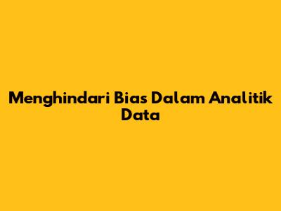 Menghindari Bias Dalam Analitik Data