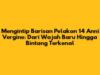 Mengintip Barisan Pelakon '14 Anni Vergine': Dari Wajah Baru Hingga Bintang Terkenal