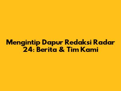 Mengintip Dapur Redaksi Radar 24: Berita & Tim Kami
